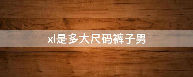 xl是多大尺码裤子男（xl是多大尺码裤子男装）
