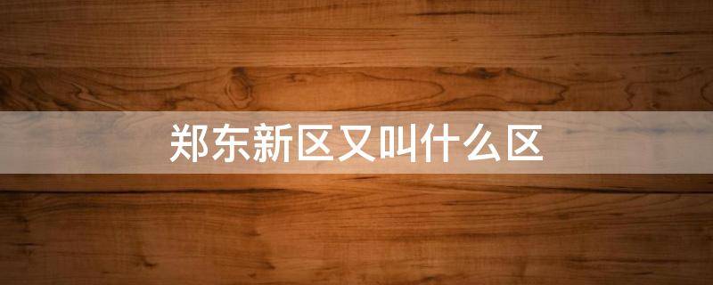 郑东新区又叫什么区（郑东新区属于哪儿）