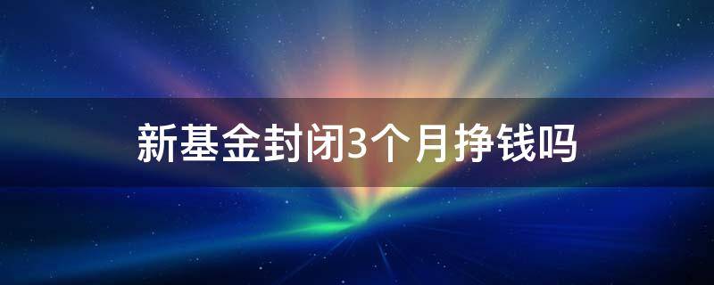 新基金封闭3个月挣钱吗 新基金封闭三个月有收益吗