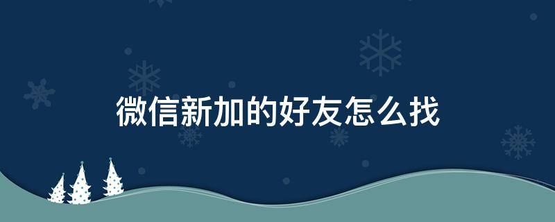微信新加的好友怎么找（微信新加的好友怎么找不到了）