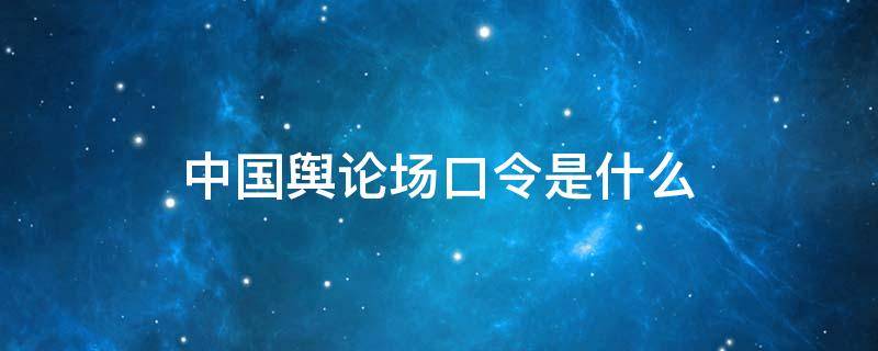 中国舆论场口令是什么 今天的中国舆论场口令是什么