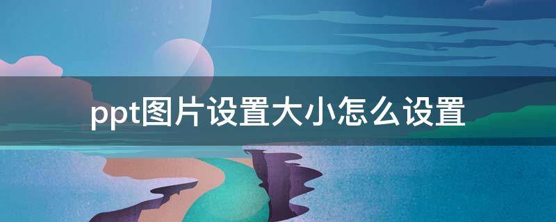 ppt图片设置大小怎么设置（在ppt如何设置图片的大小）