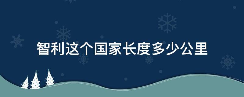 智利这个国家长度多少公里 智利全长多少公里