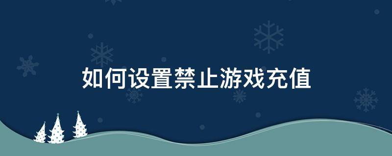 如何设置禁止游戏充值（如何设置禁止游戏充值vivo）