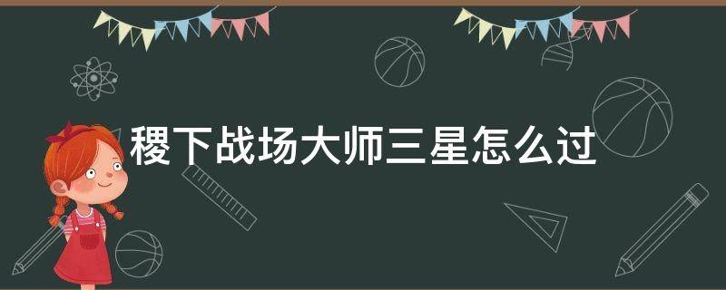 稷下战场大师三星怎么过（稷下战场大师关如何过3星）