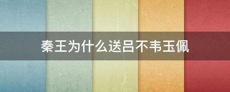 秦王为什么送吕不韦玉佩 秦王为什么给吕不韦送玉佩