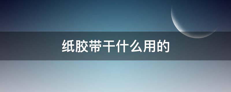 纸胶带干什么用的 纸胶带的用处是什么