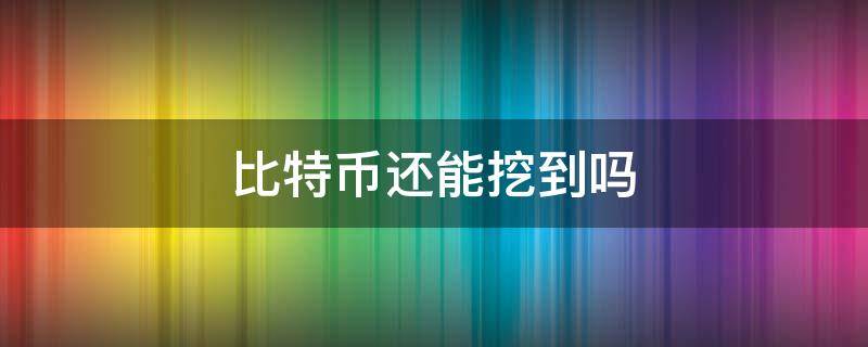 比特币还能挖到吗 比特币肯定能挖到吗