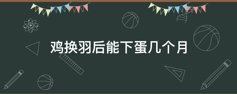 鸡换羽后能下蛋几个月 蛋鸡多久换羽