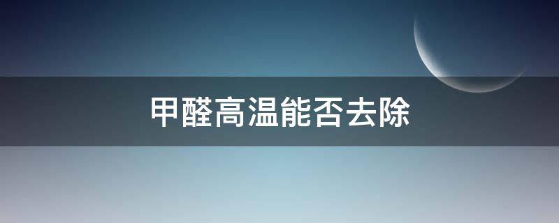 甲醛高温能否去除 高温能不能去除甲醛