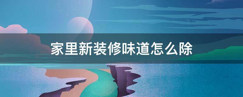 家里新装修味道怎么除（新装房间怎么去除味道）