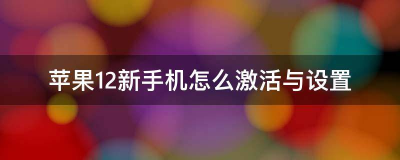 苹果12新手机怎么激活与设置（新苹果手机12如何激活步骤）