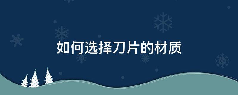 如何选择刀片的材质（什么材料适合做刀片）