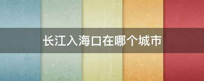 长江入海口在哪个城市（长江入海口在哪个城市 南通）