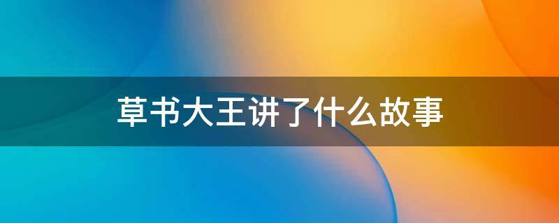 草书大王讲了什么故事（草书大王讲的什么故事）