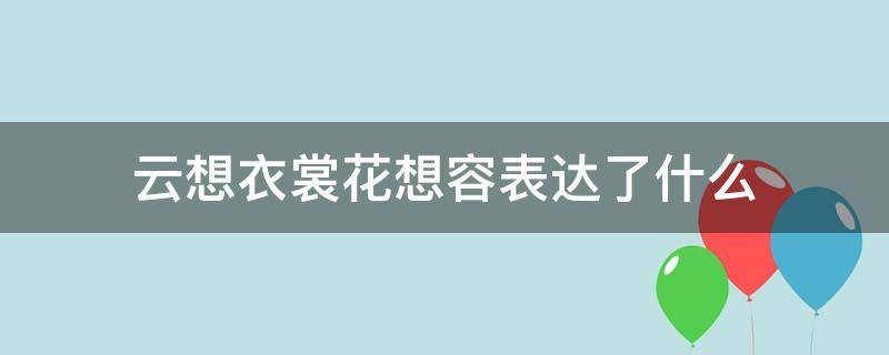 云想衣裳花想容表达了什么（云想衣裳花想容表达了什么意思）