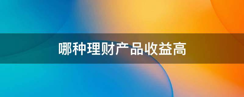 哪种理财产品收益高（理财产品收益高）