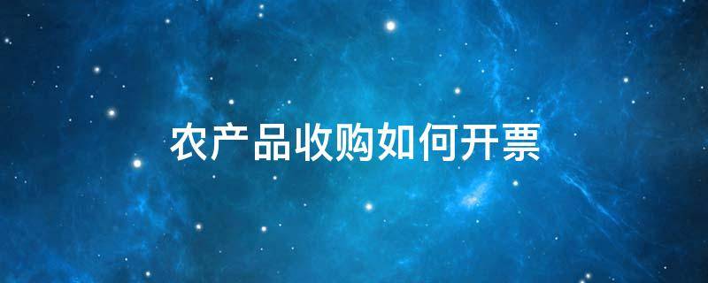 农产品收购如何开票（农产品收购企业怎么开收购发票）