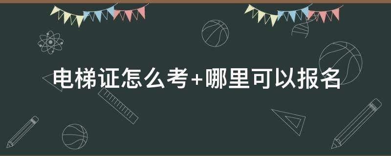 电梯证怎么考（电梯证怎么考哪里可以报名）