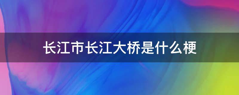 长江市长江大桥是什么梗 长江大桥是什么样子