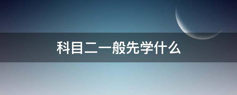 科目二一般先学什么 科二首先要学什么