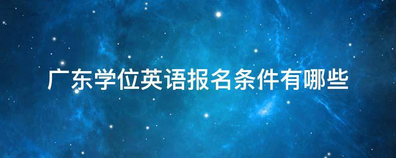 广东学位英语报名条件有哪些 广东省学位英语报名条件