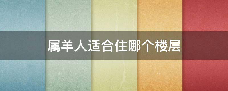 属羊人适合住哪个楼层 属羊人适合住的楼层