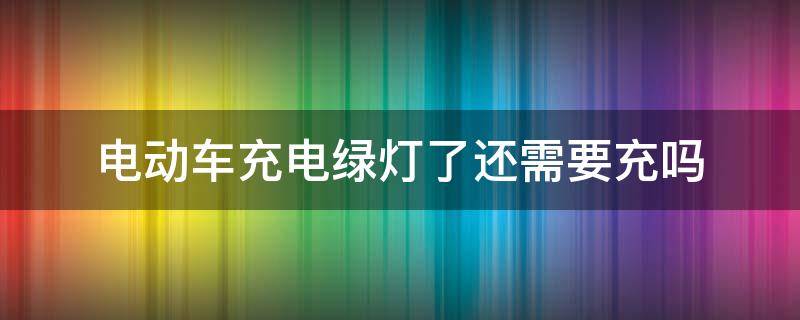 电动车充电绿灯了还需要充吗 电动汽车充电绿灯了还需要充吗
