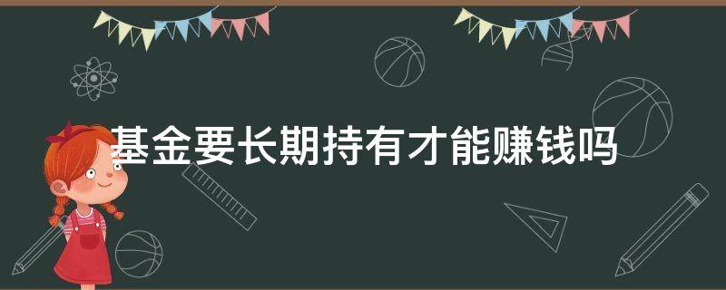 基金要长期持有才能赚钱吗（基金长期持有一定赚吗）
