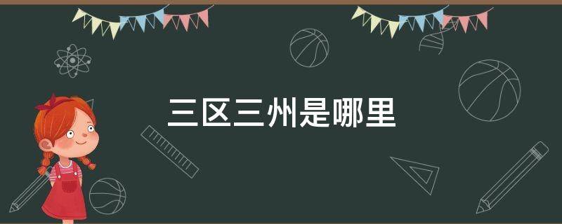 三区三州是哪里（三区三州是哪里?）