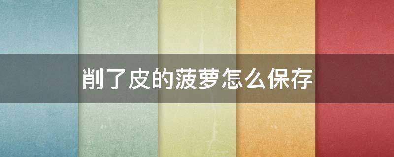 削了皮的菠萝怎么保存（削了皮的菠萝怎么保存没有冰箱）