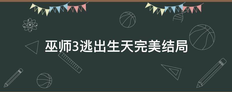 巫师3逃出生天完美结局（巫师3逃出生天结局）