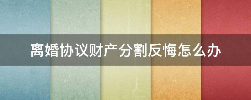 离婚协议财产分割反悔怎么办 协议离婚反悔,要求分割协中的财产