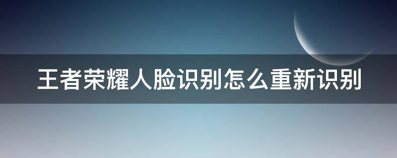 王者荣耀人脸识别怎么重新识别（王者荣耀人脸识别怎么重新识别的）