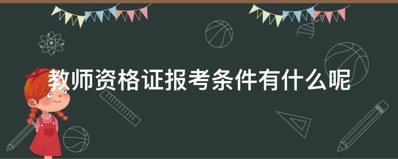 教师资格证报考条件有什么呢 教师资格证报考条件是什么