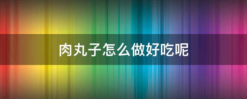 肉丸子怎么做好吃呢（肉丸子咋样做好吃）