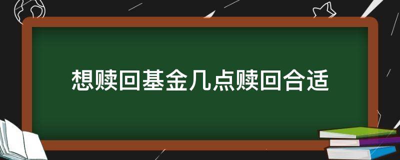 想赎回基金几点赎回合适 基金啥时候赎回好