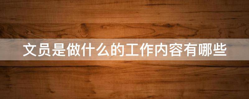 文员是做什么的工作内容有哪些（文员是做什么的工作内容有哪些方面）