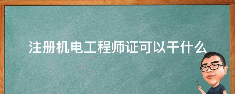 注册机电工程师证可以干什么（机电工程师证是哪里颁发的）