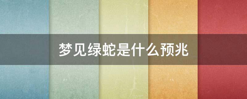 梦见绿蛇是什么预兆 梦见绿蛇是什么预兆已婚女