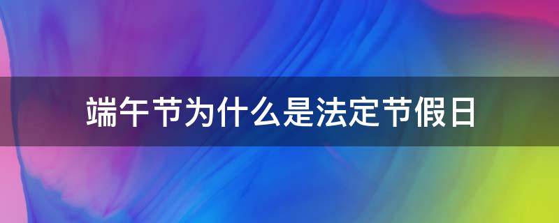 端午节为什么是法定节假日 端午节为什么是法定节假日,意义是什么?