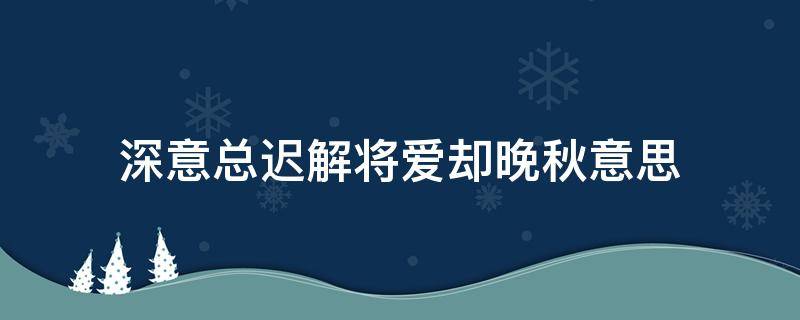 深意总迟解将爱却晚秋意思 深意总迟解将爱却晚秋啥意思
