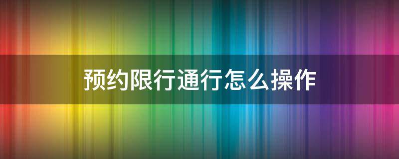 预约限行通行怎么操作（限行怎样预约）