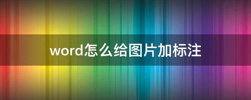 word怎么给图片加标注 word怎么给图片加标注框
