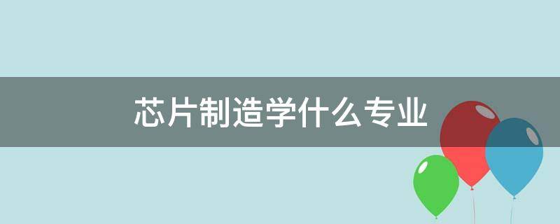 芯片制造学什么专业（芯片制造学什么专业研究生）
