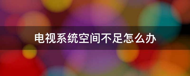 电视系统空间不足怎么办 电视的系统空间不足怎么办