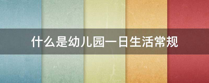 什么是幼儿园一日生活常规 什么是幼儿园一日生活常规的意义