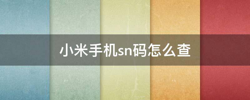 小米手机sn码怎么查 小米手机sn码怎么查看真伪