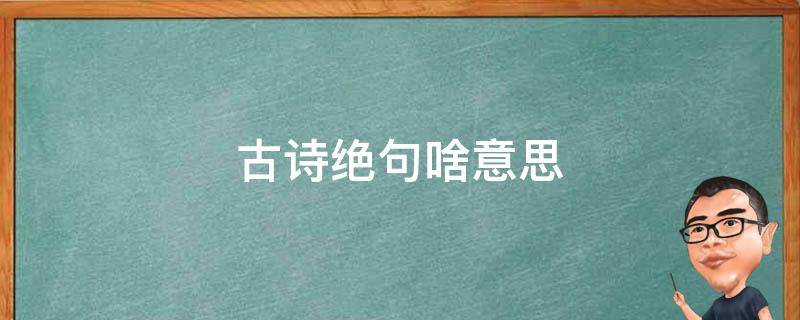 古诗绝句啥意思 绝句古诗是什么意思?
