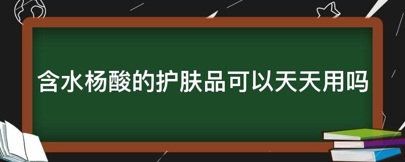 含水杨酸的护肤品可以天天用吗（含水杨酸的护肤品可以天天用吗）